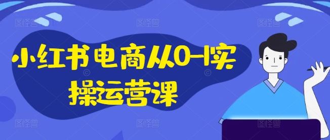 小红书电商从0-1实操运营课，小红书手机实操小红书/IP和私域课/小红书电商电脑实操板块等-轻创淘金网